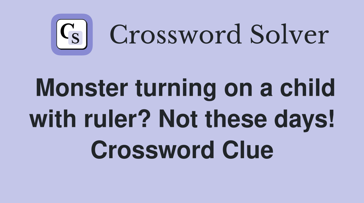Monster turning on a child with ruler? Not these days! Crossword Clue Answers Crossword Solver